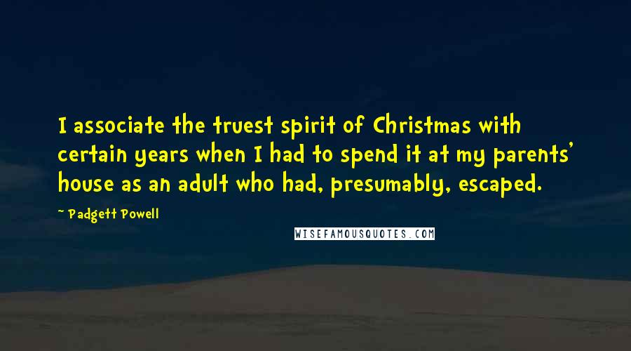 Padgett Powell Quotes: I associate the truest spirit of Christmas with certain years when I had to spend it at my parents' house as an adult who had, presumably, escaped.