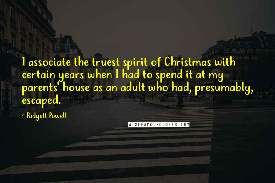 Padgett Powell Quotes: I associate the truest spirit of Christmas with certain years when I had to spend it at my parents' house as an adult who had, presumably, escaped.