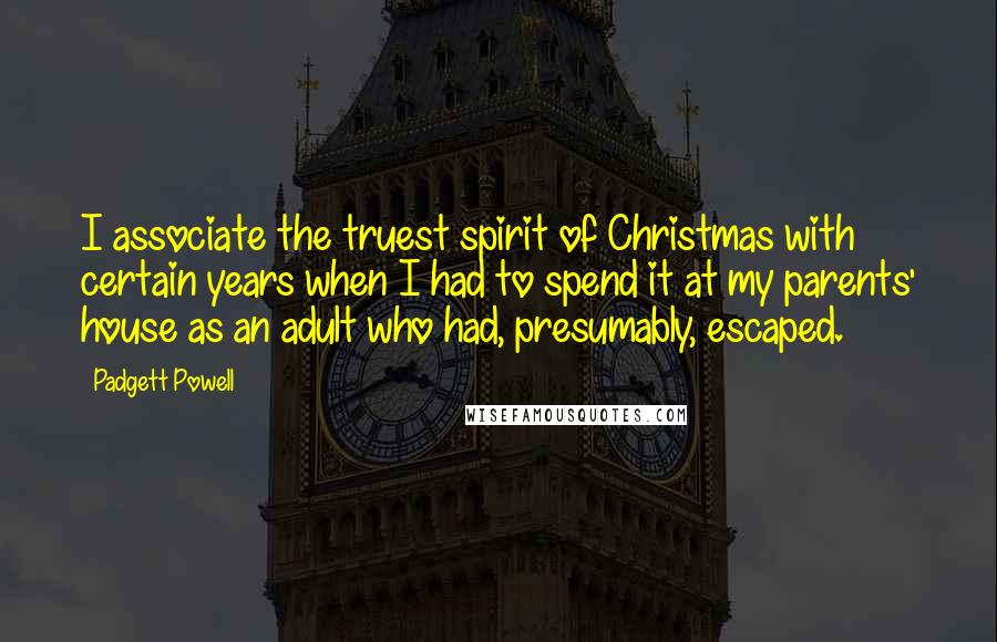 Padgett Powell Quotes: I associate the truest spirit of Christmas with certain years when I had to spend it at my parents' house as an adult who had, presumably, escaped.