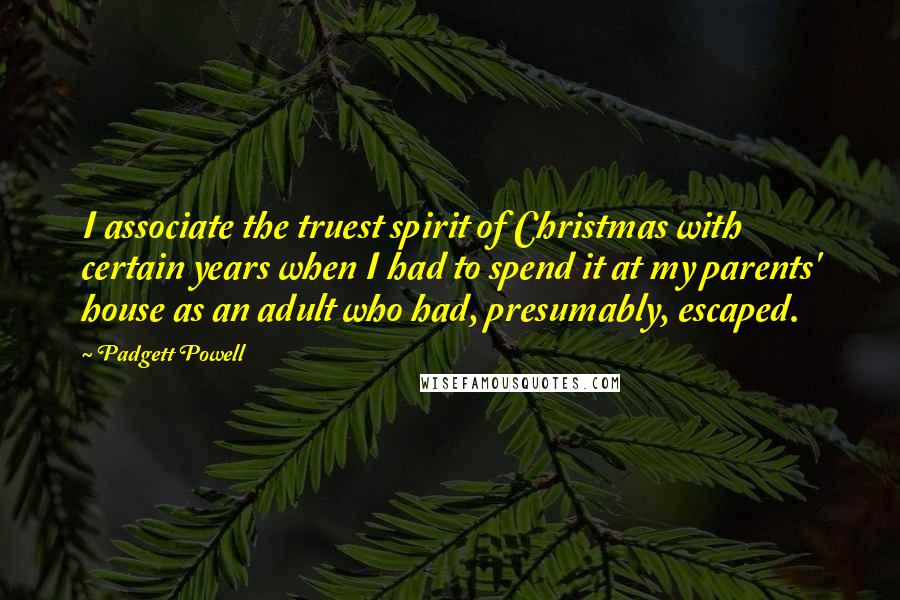 Padgett Powell Quotes: I associate the truest spirit of Christmas with certain years when I had to spend it at my parents' house as an adult who had, presumably, escaped.