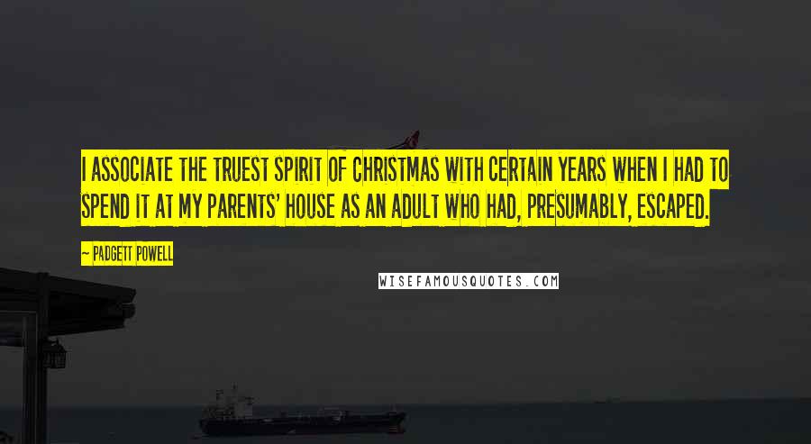 Padgett Powell Quotes: I associate the truest spirit of Christmas with certain years when I had to spend it at my parents' house as an adult who had, presumably, escaped.