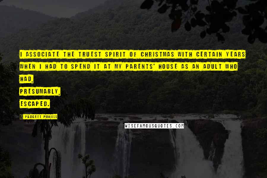Padgett Powell Quotes: I associate the truest spirit of Christmas with certain years when I had to spend it at my parents' house as an adult who had, presumably, escaped.