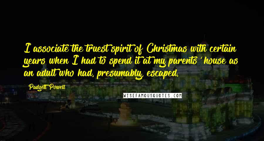 Padgett Powell Quotes: I associate the truest spirit of Christmas with certain years when I had to spend it at my parents' house as an adult who had, presumably, escaped.