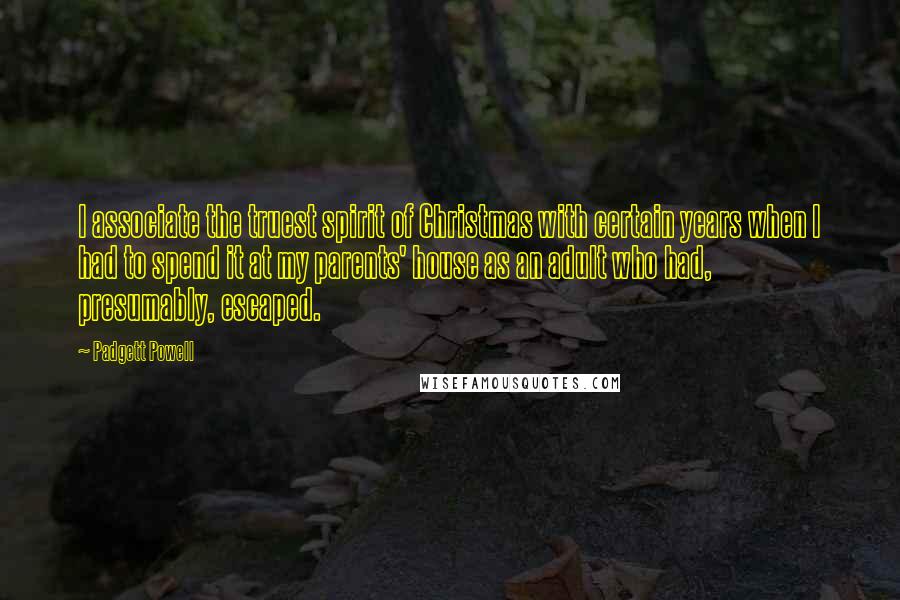 Padgett Powell Quotes: I associate the truest spirit of Christmas with certain years when I had to spend it at my parents' house as an adult who had, presumably, escaped.