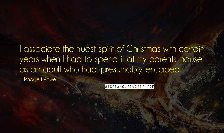 Padgett Powell Quotes: I associate the truest spirit of Christmas with certain years when I had to spend it at my parents' house as an adult who had, presumably, escaped.