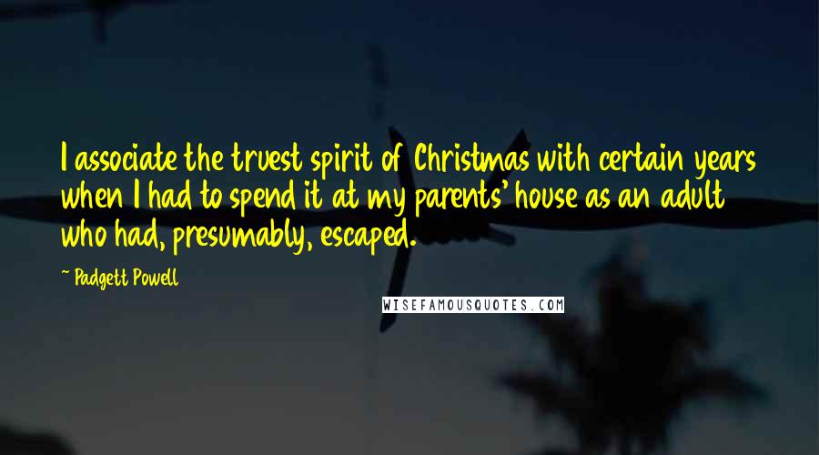 Padgett Powell Quotes: I associate the truest spirit of Christmas with certain years when I had to spend it at my parents' house as an adult who had, presumably, escaped.