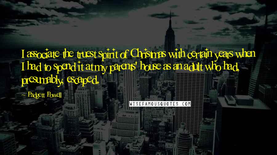 Padgett Powell Quotes: I associate the truest spirit of Christmas with certain years when I had to spend it at my parents' house as an adult who had, presumably, escaped.