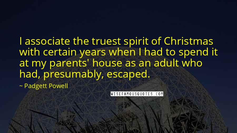 Padgett Powell Quotes: I associate the truest spirit of Christmas with certain years when I had to spend it at my parents' house as an adult who had, presumably, escaped.