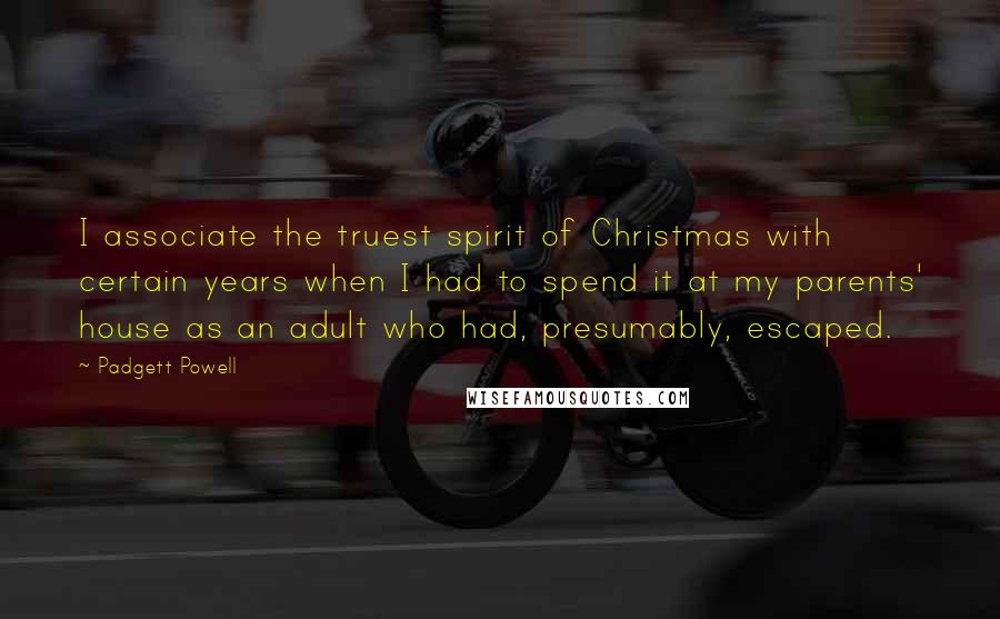 Padgett Powell Quotes: I associate the truest spirit of Christmas with certain years when I had to spend it at my parents' house as an adult who had, presumably, escaped.