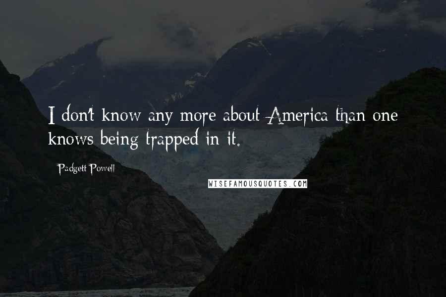 Padgett Powell Quotes: I don't know any more about America than one knows being trapped in it.