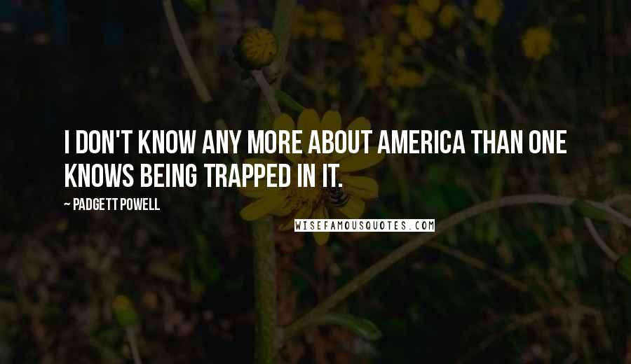 Padgett Powell Quotes: I don't know any more about America than one knows being trapped in it.