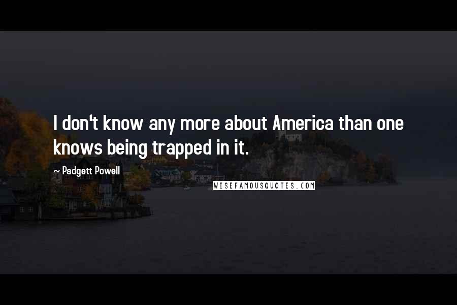 Padgett Powell Quotes: I don't know any more about America than one knows being trapped in it.