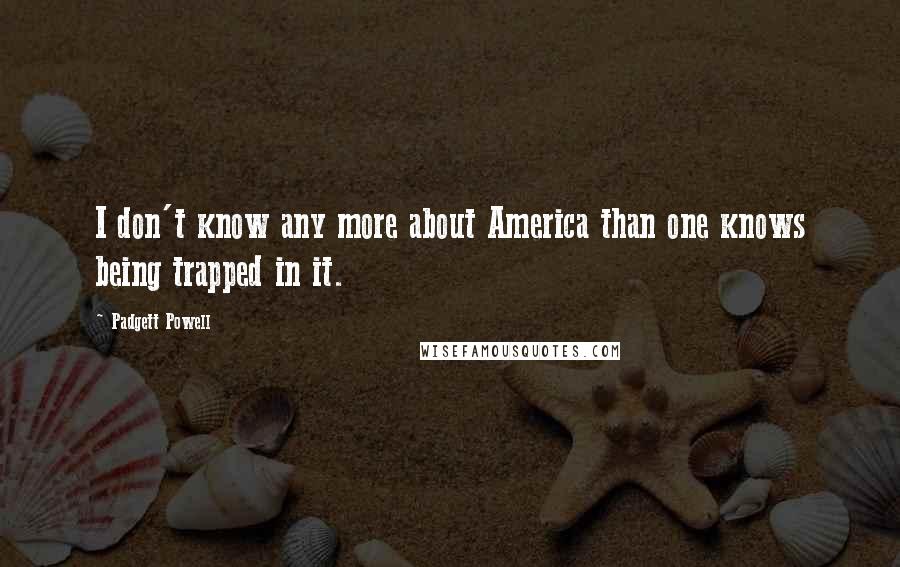 Padgett Powell Quotes: I don't know any more about America than one knows being trapped in it.