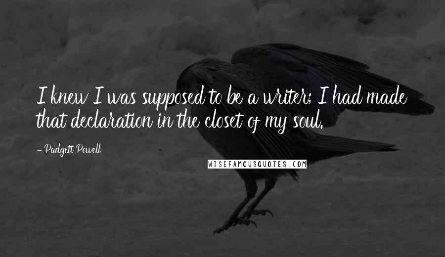 Padgett Powell Quotes: I knew I was supposed to be a writer; I had made that declaration in the closet of my soul.