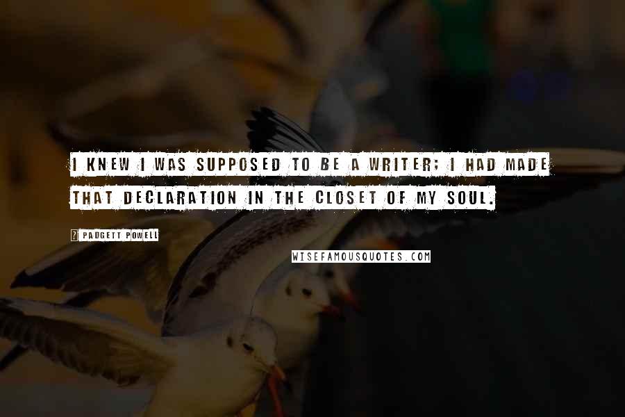 Padgett Powell Quotes: I knew I was supposed to be a writer; I had made that declaration in the closet of my soul.