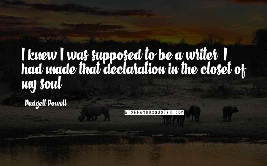 Padgett Powell Quotes: I knew I was supposed to be a writer; I had made that declaration in the closet of my soul.