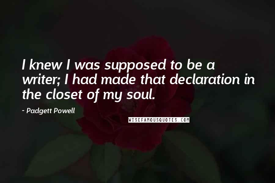 Padgett Powell Quotes: I knew I was supposed to be a writer; I had made that declaration in the closet of my soul.