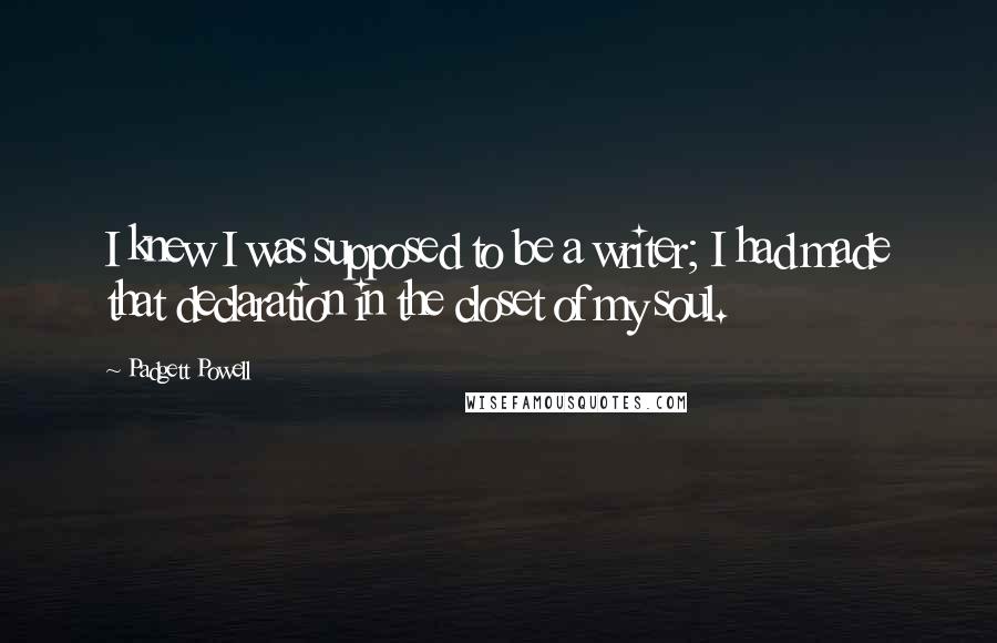 Padgett Powell Quotes: I knew I was supposed to be a writer; I had made that declaration in the closet of my soul.