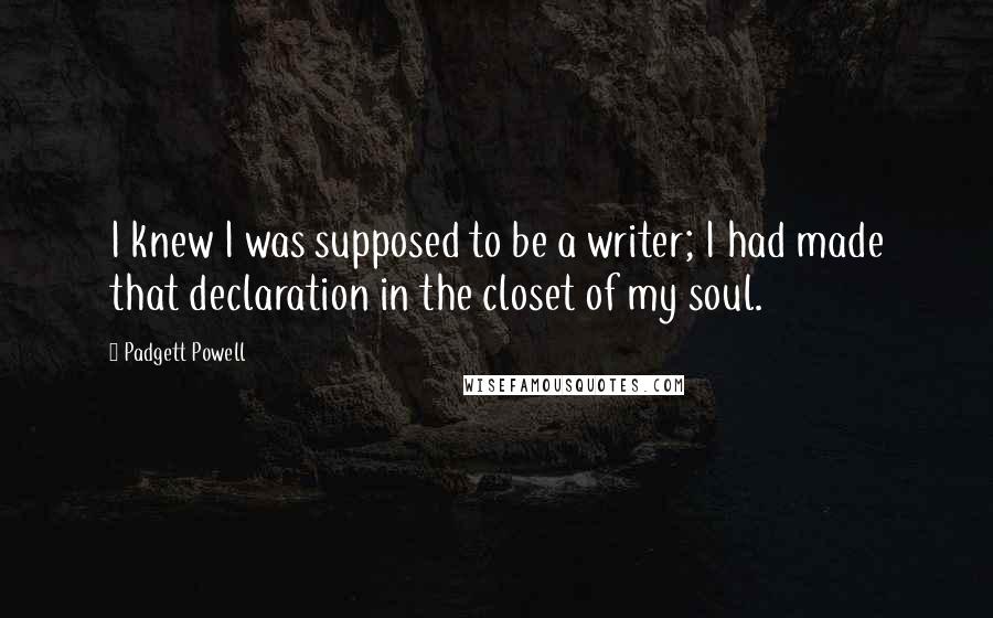 Padgett Powell Quotes: I knew I was supposed to be a writer; I had made that declaration in the closet of my soul.