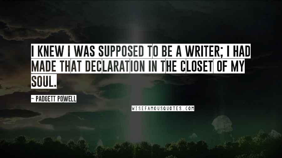 Padgett Powell Quotes: I knew I was supposed to be a writer; I had made that declaration in the closet of my soul.