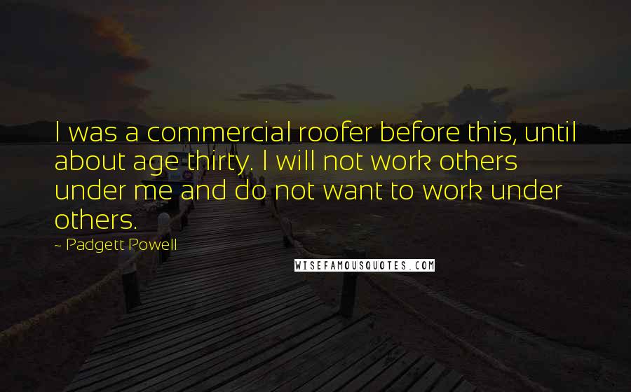 Padgett Powell Quotes: I was a commercial roofer before this, until about age thirty. I will not work others under me and do not want to work under others.