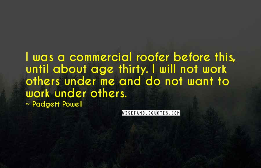 Padgett Powell Quotes: I was a commercial roofer before this, until about age thirty. I will not work others under me and do not want to work under others.