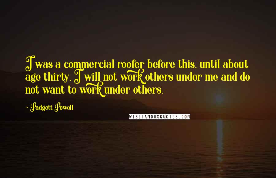 Padgett Powell Quotes: I was a commercial roofer before this, until about age thirty. I will not work others under me and do not want to work under others.