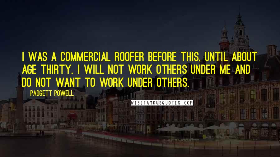 Padgett Powell Quotes: I was a commercial roofer before this, until about age thirty. I will not work others under me and do not want to work under others.