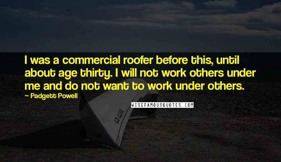 Padgett Powell Quotes: I was a commercial roofer before this, until about age thirty. I will not work others under me and do not want to work under others.