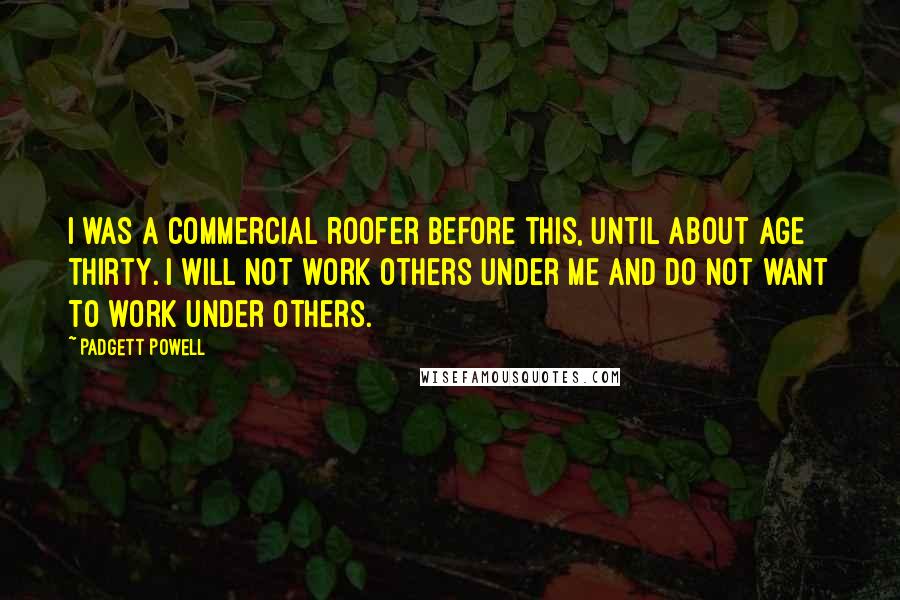 Padgett Powell Quotes: I was a commercial roofer before this, until about age thirty. I will not work others under me and do not want to work under others.