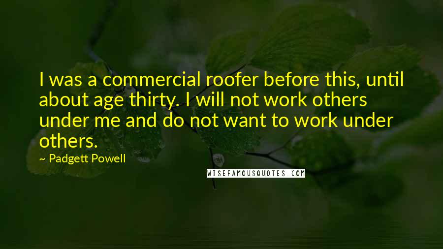 Padgett Powell Quotes: I was a commercial roofer before this, until about age thirty. I will not work others under me and do not want to work under others.