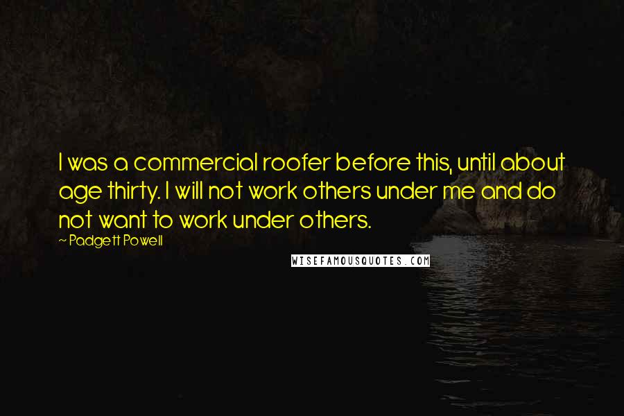 Padgett Powell Quotes: I was a commercial roofer before this, until about age thirty. I will not work others under me and do not want to work under others.