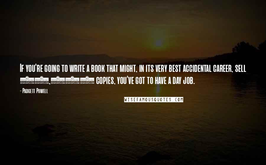 Padgett Powell Quotes: If you're going to write a book that might, in its very best accidental career, sell 30,000 copies, you've got to have a day job.