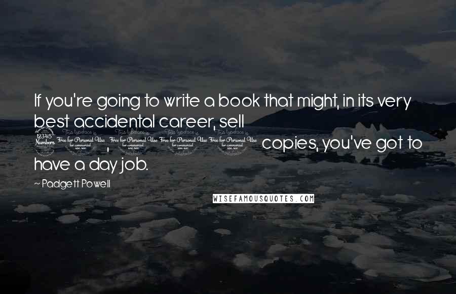 Padgett Powell Quotes: If you're going to write a book that might, in its very best accidental career, sell 30,000 copies, you've got to have a day job.