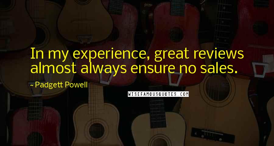 Padgett Powell Quotes: In my experience, great reviews almost always ensure no sales.