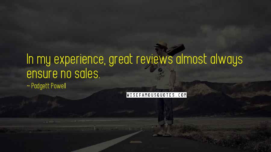 Padgett Powell Quotes: In my experience, great reviews almost always ensure no sales.