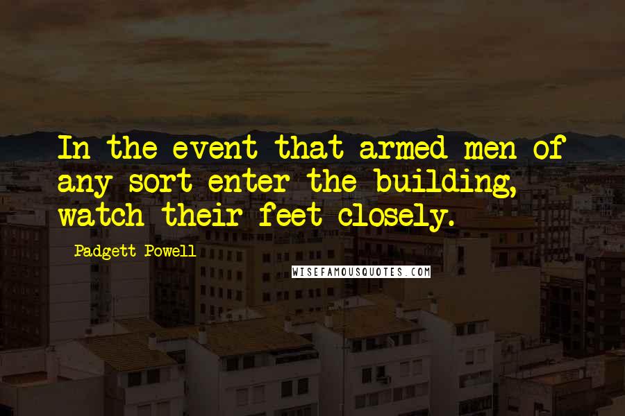 Padgett Powell Quotes: In the event that armed men of any sort enter the building, watch their feet closely.