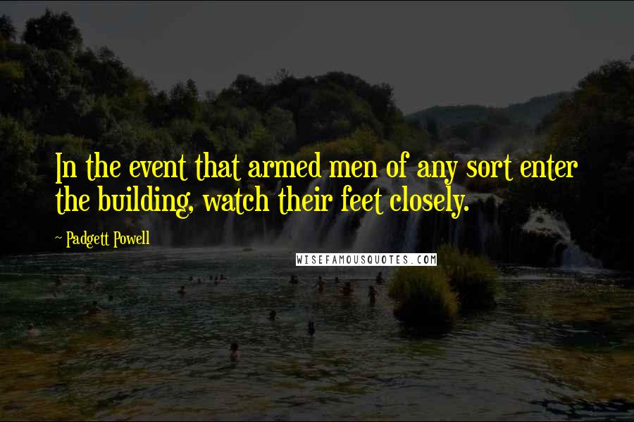 Padgett Powell Quotes: In the event that armed men of any sort enter the building, watch their feet closely.