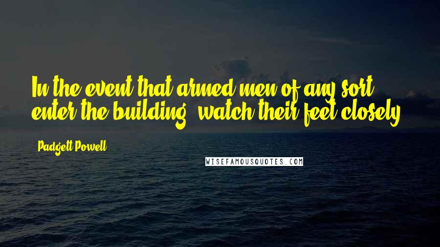 Padgett Powell Quotes: In the event that armed men of any sort enter the building, watch their feet closely.