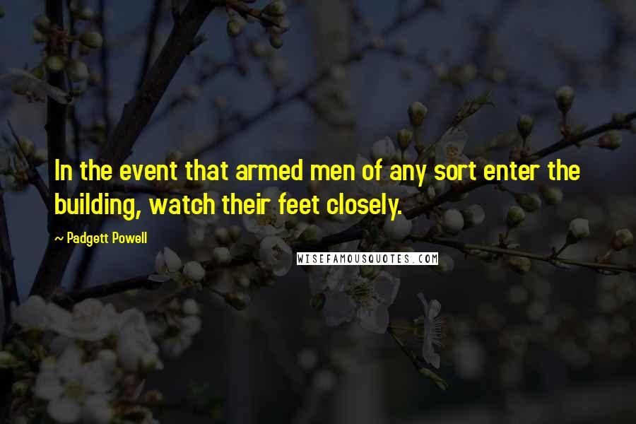 Padgett Powell Quotes: In the event that armed men of any sort enter the building, watch their feet closely.