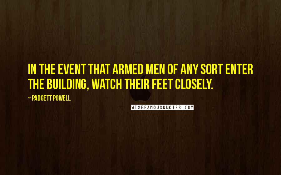 Padgett Powell Quotes: In the event that armed men of any sort enter the building, watch their feet closely.