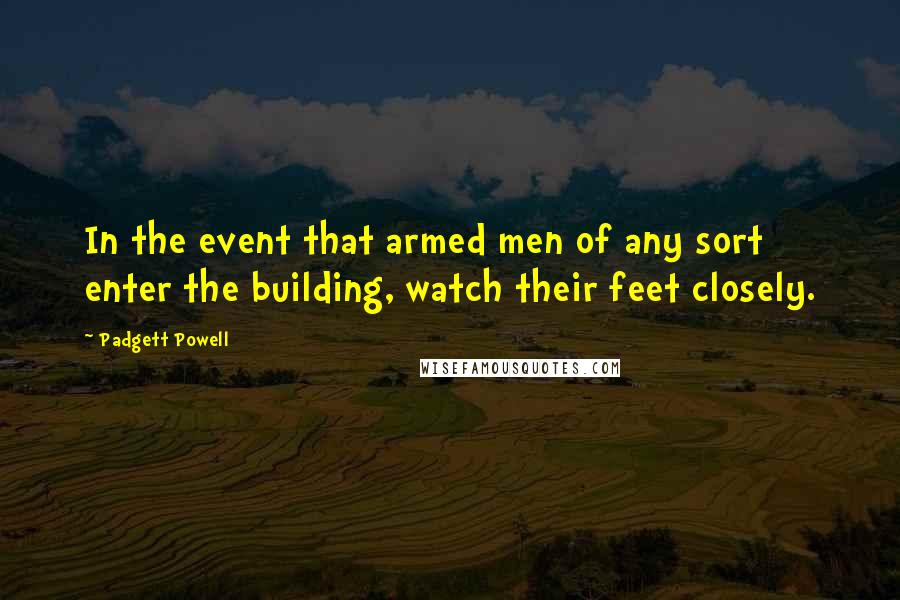 Padgett Powell Quotes: In the event that armed men of any sort enter the building, watch their feet closely.