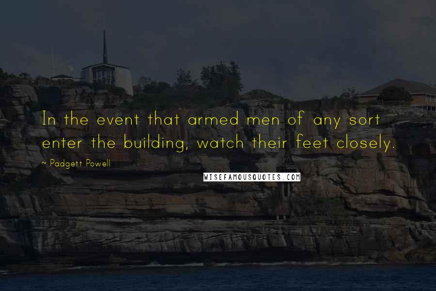 Padgett Powell Quotes: In the event that armed men of any sort enter the building, watch their feet closely.