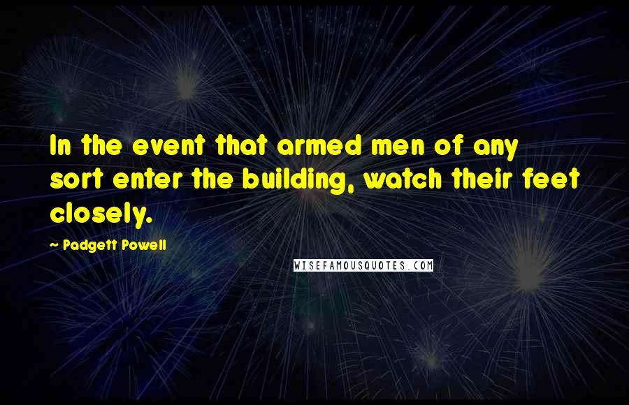 Padgett Powell Quotes: In the event that armed men of any sort enter the building, watch their feet closely.