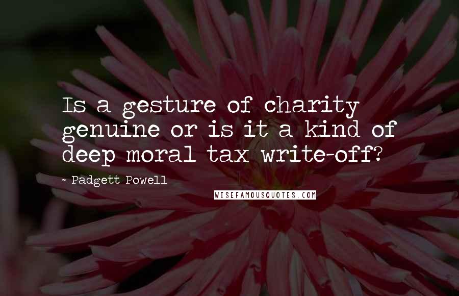 Padgett Powell Quotes: Is a gesture of charity genuine or is it a kind of deep moral tax write-off?