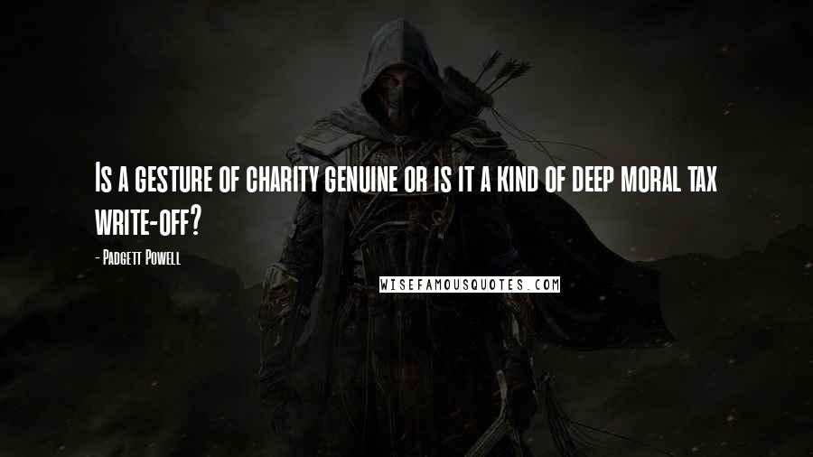 Padgett Powell Quotes: Is a gesture of charity genuine or is it a kind of deep moral tax write-off?