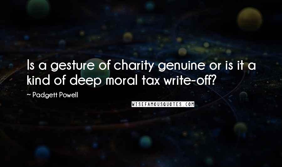 Padgett Powell Quotes: Is a gesture of charity genuine or is it a kind of deep moral tax write-off?