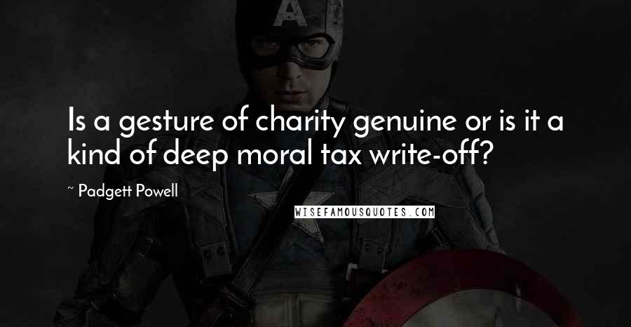 Padgett Powell Quotes: Is a gesture of charity genuine or is it a kind of deep moral tax write-off?