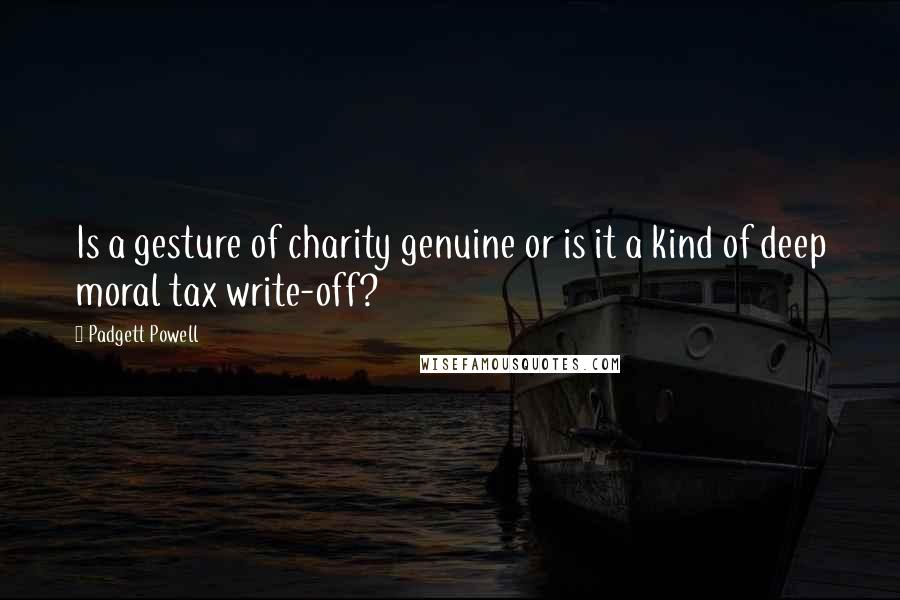 Padgett Powell Quotes: Is a gesture of charity genuine or is it a kind of deep moral tax write-off?