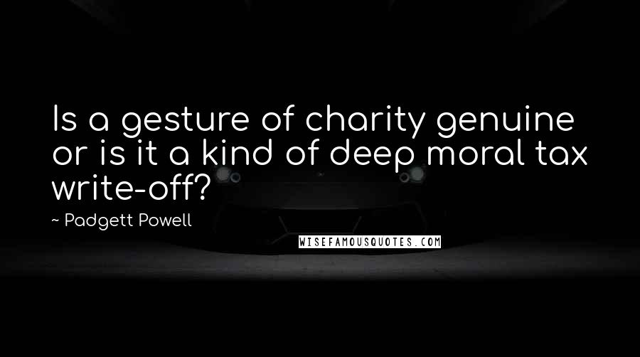 Padgett Powell Quotes: Is a gesture of charity genuine or is it a kind of deep moral tax write-off?